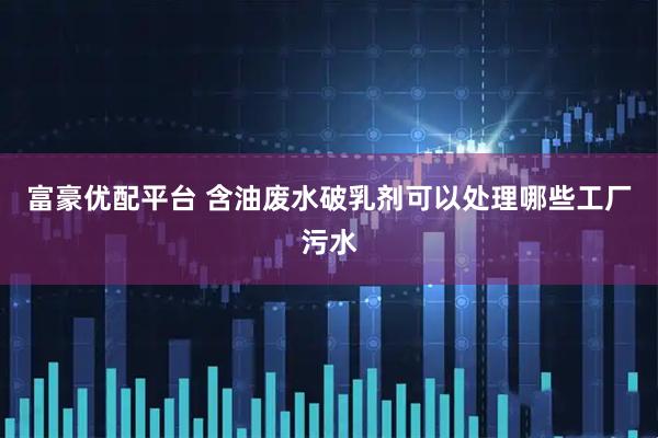 富豪优配平台 含油废水破乳剂可以处理哪些工厂污水