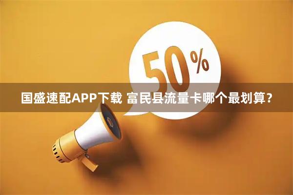 国盛速配APP下载 富民县流量卡哪个最划算？