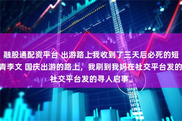 融股通配资平台 出游路上我收到了三天后必死的短信 苏桐徐青李文 国庆出游的路上，我刷到我妈在社交平台发的寻人启事。