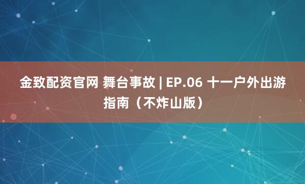 金致配资官网 舞台事故 | EP.06 十一户外出游指南（不炸山版）