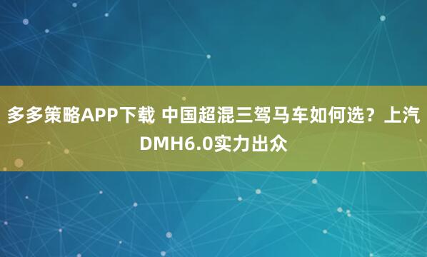 多多策略APP下载 中国超混三驾马车如何选？上汽DMH6.0实力出众