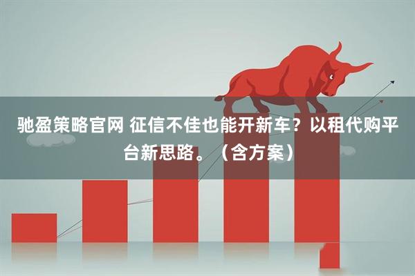 驰盈策略官网 征信不佳也能开新车？以租代购平台新思路。（含方案）