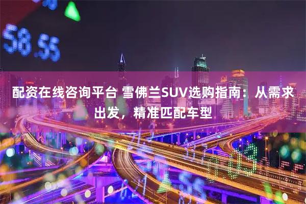 配资在线咨询平台 雪佛兰SUV选购指南：从需求出发，精准匹配车型