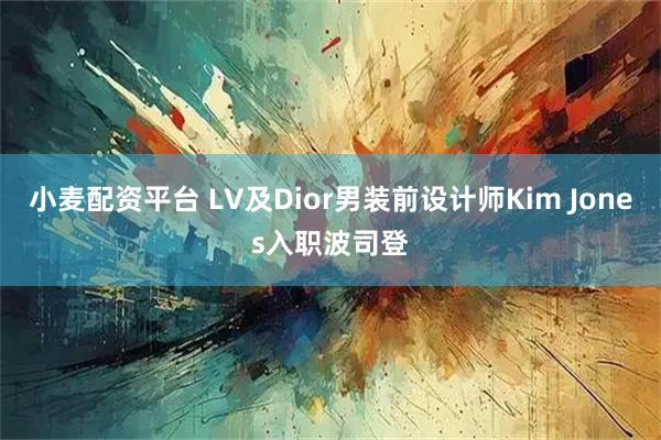 小麦配资平台 LV及Dior男装前设计师Kim Jones入职波司登