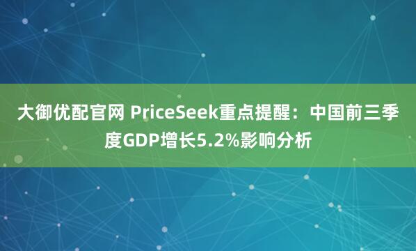 大御优配官网 PriceSeek重点提醒：中国前三季度GDP增长5.2%影响分析