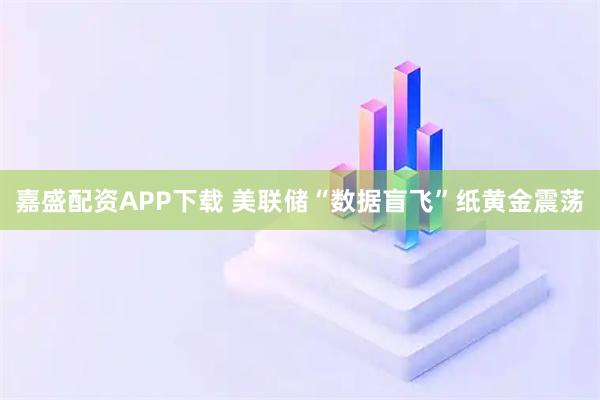 嘉盛配资APP下载 美联储“数据盲飞”纸黄金震荡