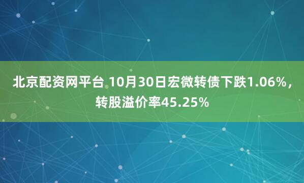 北京配资网平台 10月30日宏微转债下跌1.06%,转股溢价率45.25%