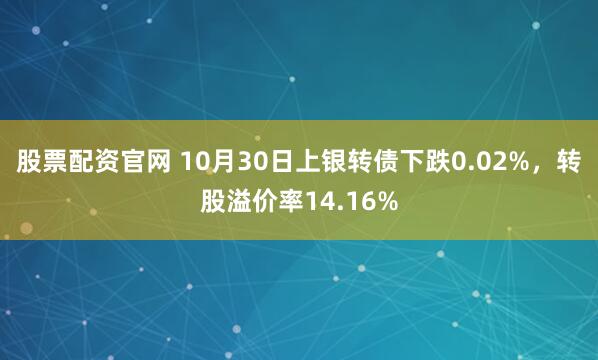 股票配资官网 10月30日上银转债下跌0.02%，转股溢价率14.16%