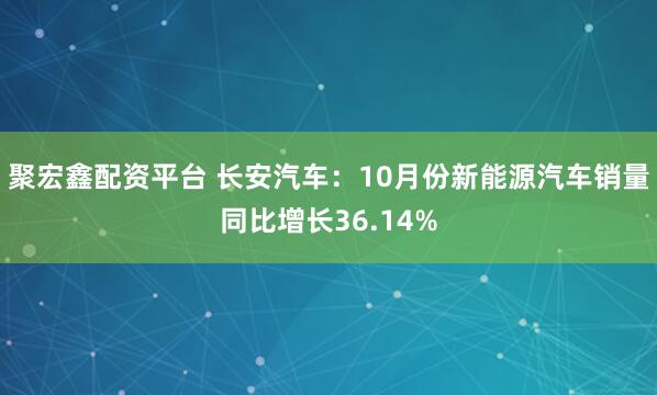聚宏鑫配资平台 长安汽车：10月份新能源汽车销量同比增长36.14%