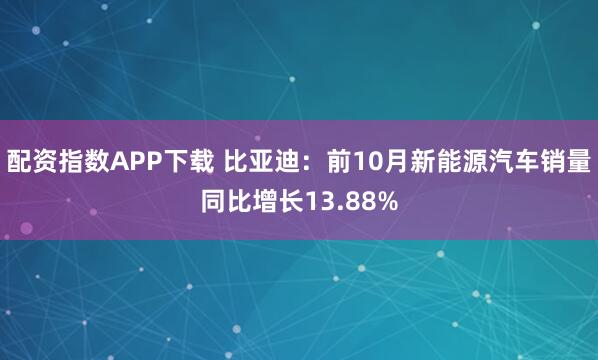 配资指数APP下载 比亚迪：前10月新能源汽车销量同比增长13.88%