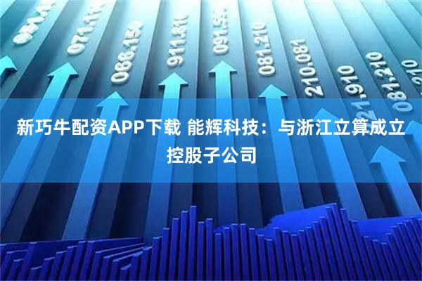 新巧牛配资APP下载 能辉科技：与浙江立算成立控股子公司