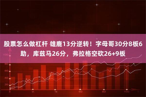 股票怎么做杠杆 雄鹿13分逆转!字母哥30分8板6助,库兹马26分,弗拉格空砍26+9板