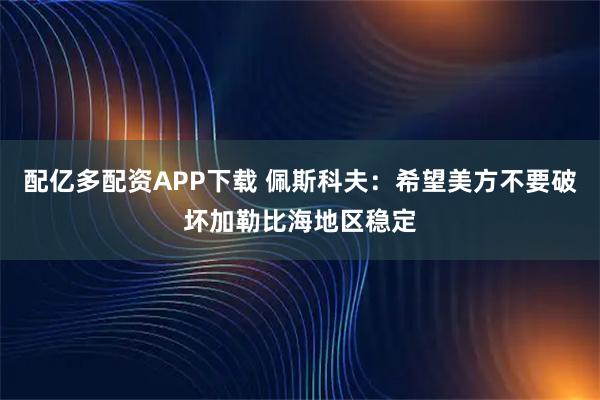 配亿多配资APP下载 佩斯科夫：希望美方不要破坏加勒比海地区稳定