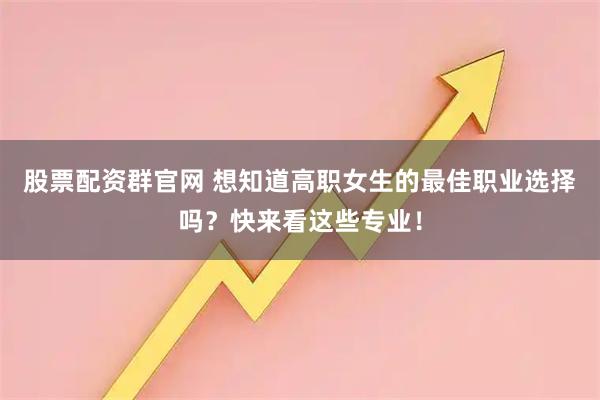 股票配资群官网 想知道高职女生的最佳职业选择吗？快来看这些专业！