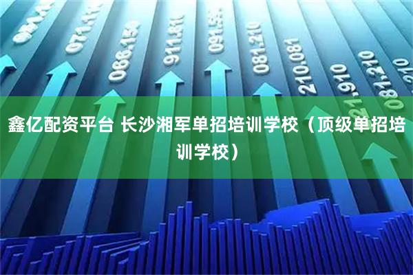 鑫亿配资平台 长沙湘军单招培训学校（顶级单招培训学校）