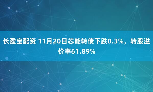 长盈宝配资 11月20日芯能转债下跌0.3%,转股溢价率61.89%