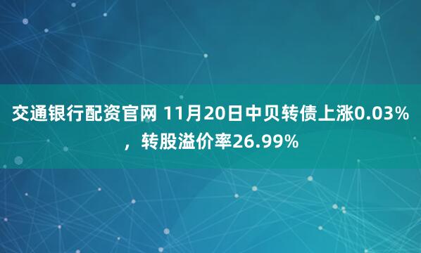 交通银行配资官网 11月20日中贝转债上涨0.03%，转股溢价率26.99%