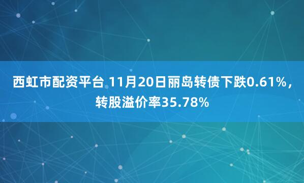 西虹市配资平台 11月20日丽岛转债下跌0.61%,转股溢价率35.78%