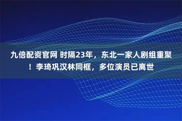 九倍配资官网 时隔23年，东北一家人剧组重聚！李琦巩汉林同框，多位演员已离世