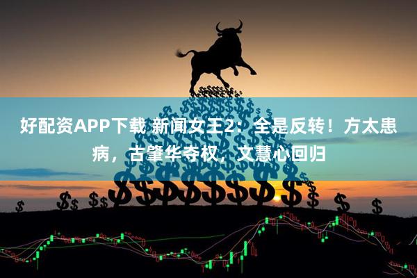 好配资APP下载 新闻女王2：全是反转！方太患病，古肇华夺权，文慧心回归