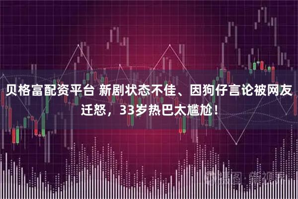 贝格富配资平台 新剧状态不佳、因狗仔言论被网友迁怒，33岁热巴太尴尬！