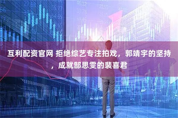 互利配资官网 拒绝综艺专注拍戏，郭靖宇的坚持，成就郜思雯的裴喜君