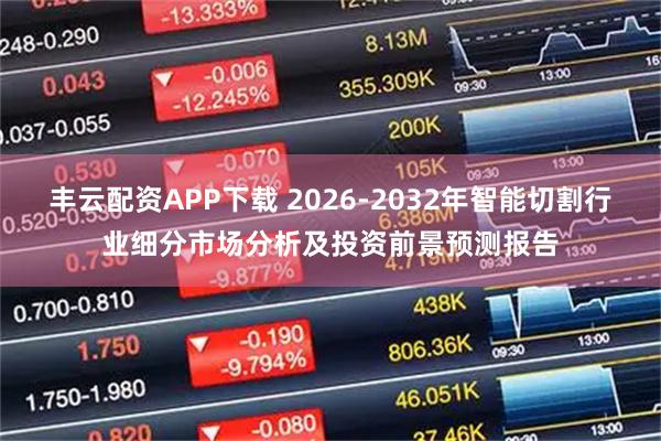 丰云配资APP下载 2026-2032年智能切割行业细分市场分析及投资前景预测报告