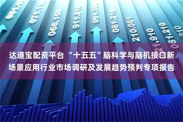 达道宝配资平台 “十五五”脑科学与脑机接口新场景应用行业市场调研及发展趋势预判专项报告