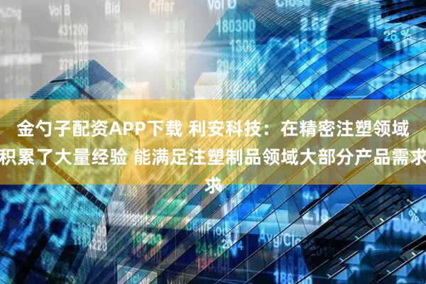 金勺子配资APP下载 利安科技：在精密注塑领域积累了大量经验 能满足注塑制品领域大部分产品需求