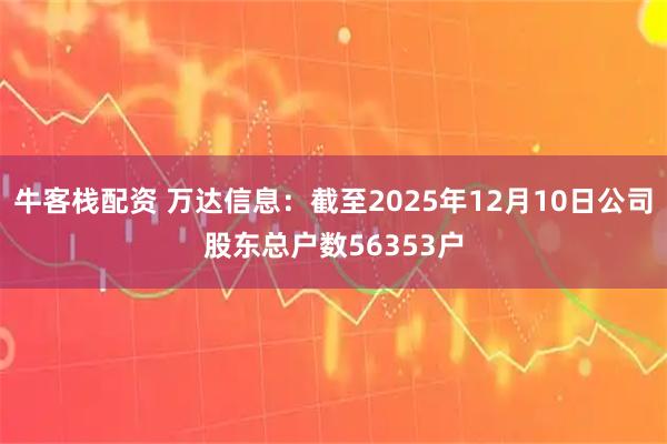牛客栈配资 万达信息：截至2025年12月10日公司股东总户数56353户