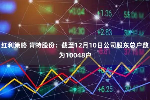 红利策略 肯特股份：截至12月10日公司股东总户数为10048户