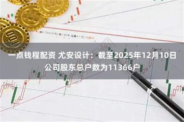 一点钱程配资 尤安设计：截至2025年12月10日公司股东总户数为11366户
