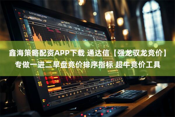 鑫海策略配资APP下载 通达信【强龙驭龙竞价】专做一进二早盘竞价排序指标 超牛竞价工具