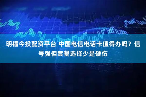 明福今投配资平台 中国电信电话卡值得办吗？信号强但套餐选择少是硬伤
