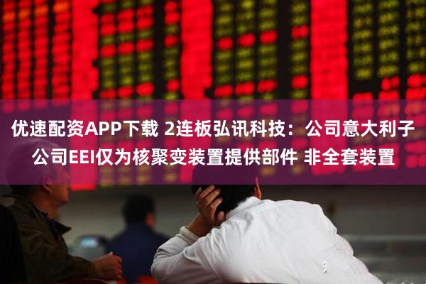 优速配资APP下载 2连板弘讯科技：公司意大利子公司EEI仅为核聚变装置提供部件 非全套装置