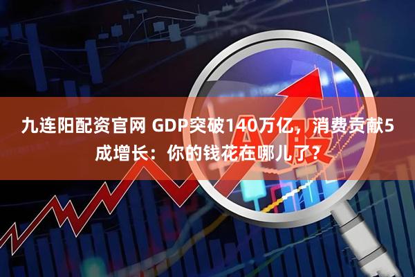 九连阳配资官网 GDP突破140万亿，消费贡献5成增长：你的钱花在哪儿了？