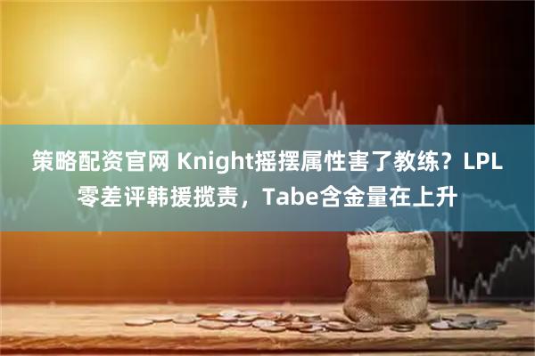 策略配资官网 Knight摇摆属性害了教练？LPL零差评韩援揽责，Tabe含金量在上升