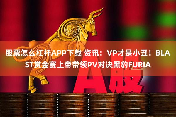 股票怎么杠杆APP下载 资讯：VP才是小丑！BLAST赏金赛上帝带领PV对决黑豹FURIA