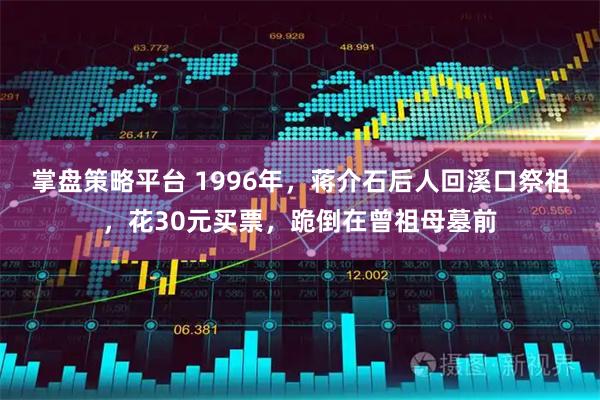 掌盘策略平台 1996年，蒋介石后人回溪口祭祖，花30元买票，跪倒在曾祖母墓前