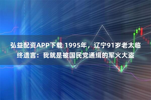 弘益配资APP下载 1995年，辽宁91岁老太临终遗言：我就是被国民党通缉的军火大盗