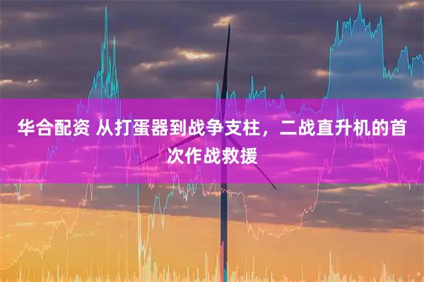 华合配资 从打蛋器到战争支柱，二战直升机的首次作战救援