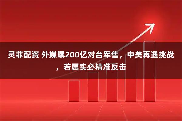 灵菲配资 外媒曝200亿对台军售，中美再遇挑战，若属实必精准反击