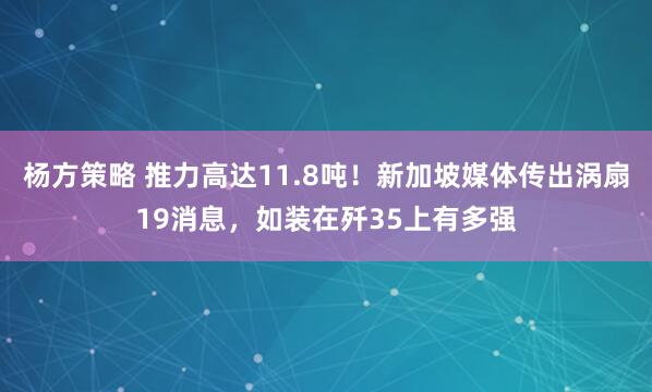 杨方策略 推力高达11.8吨！新加坡媒体传出涡扇19消息，如装在歼35上有多强