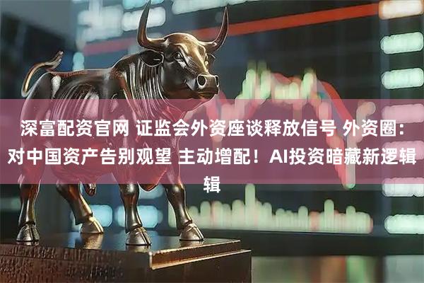 深富配资官网 证监会外资座谈释放信号 外资圈：对中国资产告别观望 主动增配！AI投资暗藏新逻辑