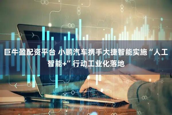 巨牛盈配资平台 小鹏汽车携手大捷智能实施“人工智能+”行动工业化落地