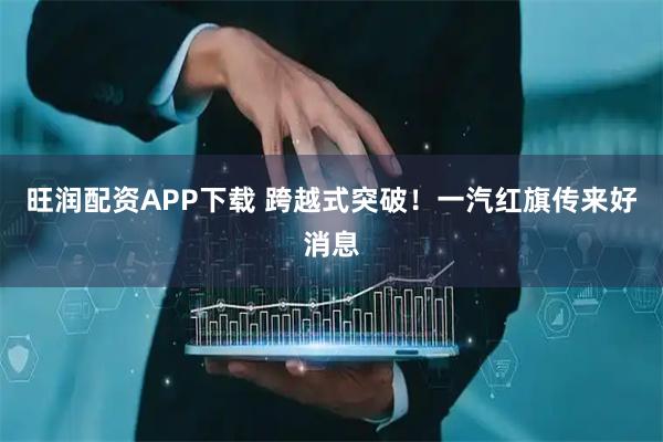 旺润配资APP下载 跨越式突破！一汽红旗传来好消息