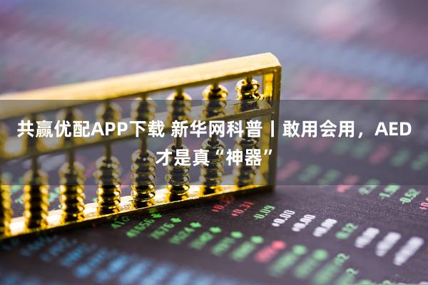 共赢优配APP下载 新华网科普丨敢用会用，AED才是真“神器”