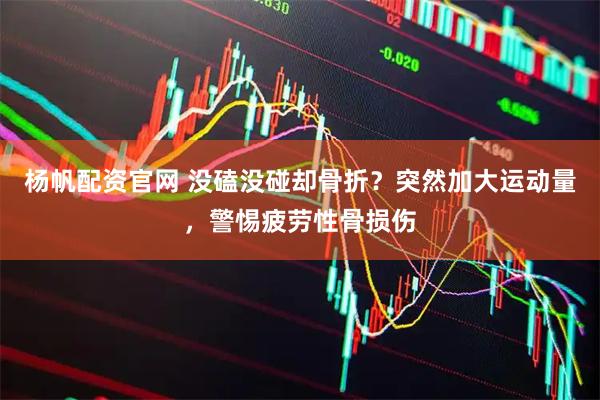 杨帆配资官网 没磕没碰却骨折？突然加大运动量，警惕疲劳性骨损伤