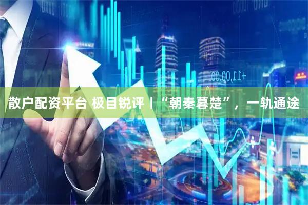 散户配资平台 极目锐评丨“朝秦暮楚”，一轨通途