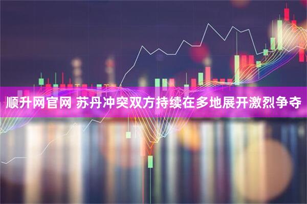 顺升网官网 苏丹冲突双方持续在多地展开激烈争夺